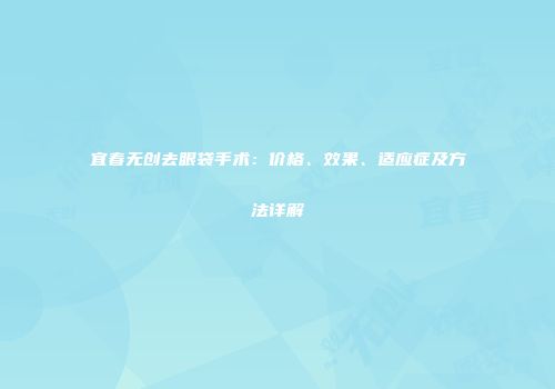 宜春无创去眼袋手术：价格、效果、适应症及方法详解