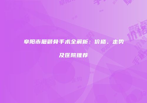 阜阳市磨颧骨手术全解析：价格、走势及医院推荐