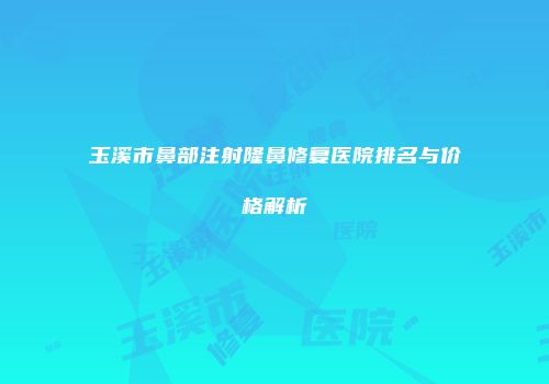 玉溪市鼻部注射隆鼻修复医院排名与价格解析
