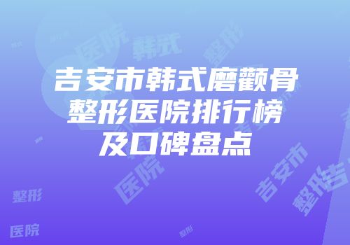 吉安市韩式磨颧骨整形医院排行榜及口碑盘点
