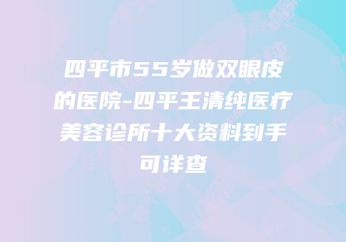 四平市55岁做双眼皮的医院-四平王清纯医疗美容诊所十大资料到手可详查