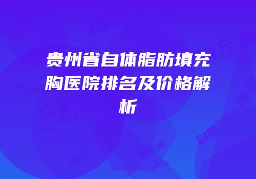 贵州省自体脂肪填充胸医院排名及价格解析