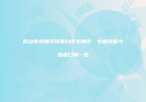 昆山市快速牙齿美白医生测评：专业技能与患者口碑一览
