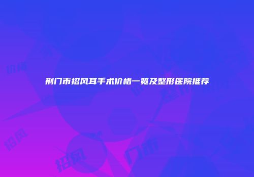 荆门市招风耳手术价格一览及整形医院推荐