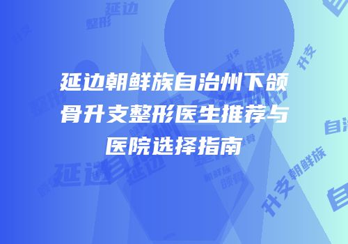 延边朝鲜族自治州下颌骨升支整形医生推荐与医院选择指南