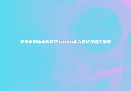 无锡市假体丰胸医院TOP10实力解析及名医推荐