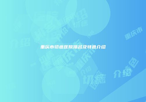 重庆市切痣医院排名及特色介绍
