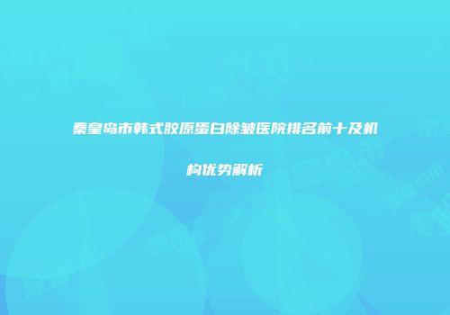 秦皇岛市韩式胶原蛋白除皱医院排名前十及机构优势解析