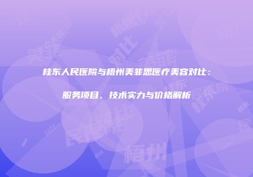 桂东人民医院与梧州美菲思医疗美容对比：服务项目、技术实力与价格解析
