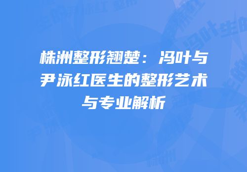 株洲整形翘楚：冯叶与尹泳红医生的整形艺术与专业解析
