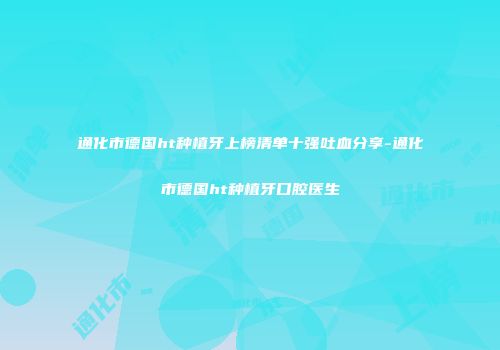 通化市德国ht种植牙上榜清单十强吐血分享-通化市德国ht种植牙口腔医生
