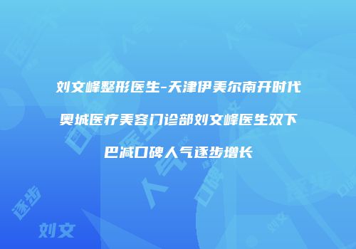 刘文峰整形医生-天津伊美尔南开时代奥城医疗美容门诊部刘文峰医生双下巴减口碑人气逐步增长