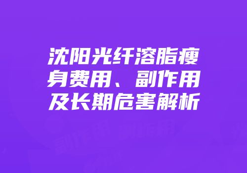 沈阳光纤溶脂瘦身费用、副作用及长期危害解析