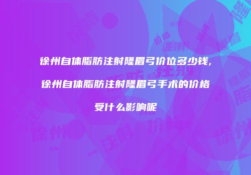 徐州自体脂肪注射隆眉弓价位多少钱,徐州自体脂肪注射隆眉弓手术的价格受什么影响呢