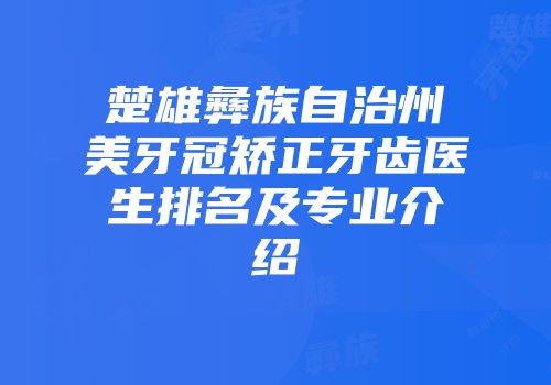 楚雄彝族自治州美牙冠矫正牙齿医生排名及专业介绍
