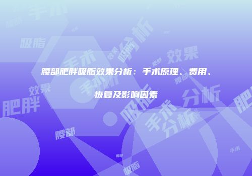 腰部肥胖吸脂效果分析：手术原理、费用、恢复及影响因素