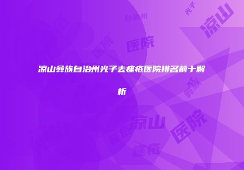 凉山彝族自治州光子去痤疮医院排名前十解析