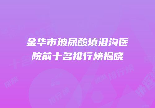 金华市玻尿酸填泪沟医院前十名排行榜揭晓