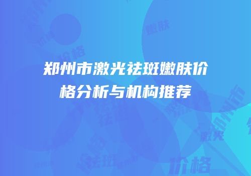郑州市激光祛斑嫩肤价格分析与机构推荐