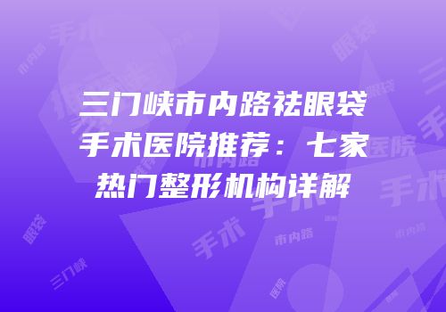 三门峡市内路祛眼袋手术医院推荐：七家热门整形机构详解