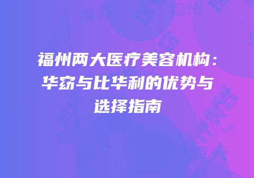 福州两大医疗美容机构：华窈与比华利的优势与选择指南