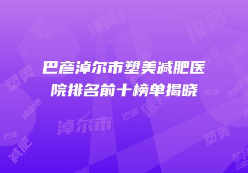 巴彦淖尔市塑美减肥医院排名前十榜单揭晓