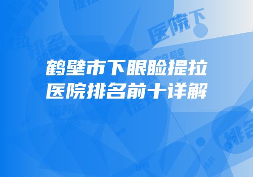鹤壁市下眼睑提拉医院排名前十详解