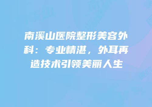 南溪山医院整形美容外科：专业精湛，外耳再造技术引领美丽人生