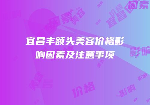 宜昌丰额头美容价格影响因素及注意事项