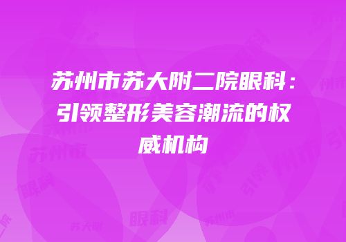 苏州市苏大附二院眼科：引领整形美容潮流的权威机构