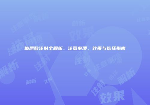 玻尿酸注射全解析：注意事项、效果与选择指南
