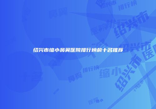绍兴市缩小鼻翼医院排行榜前十名推荐