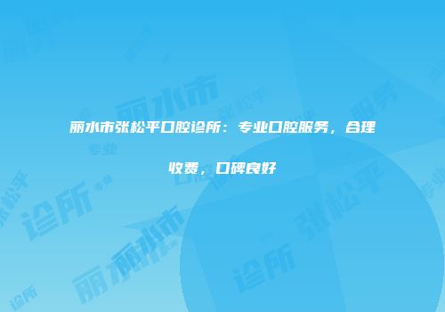 丽水市张松平口腔诊所：专业口腔服务，合理收费，口碑良好