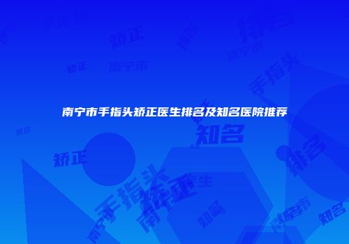 南宁市手指头矫正医生排名及知名医院推荐