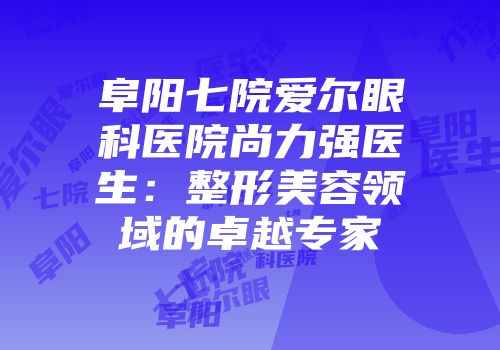 阜阳七院爱尔眼科医院尚力强医生：整形美容领域的卓越专家