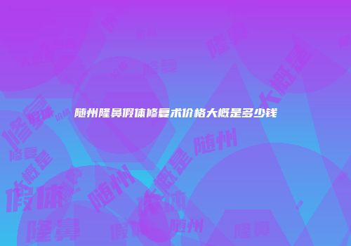 随州隆鼻假体修复术价格大概是多少钱