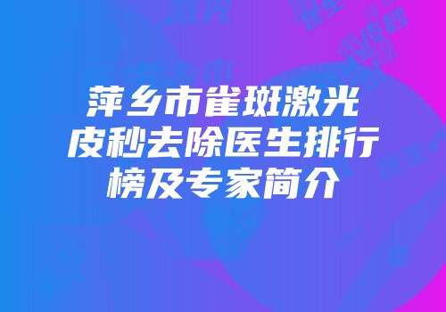 萍乡市雀斑激光皮秒去除医生排行榜及专家简介