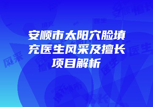 安顺市太阳穴脸填充医生风采及擅长项目解析