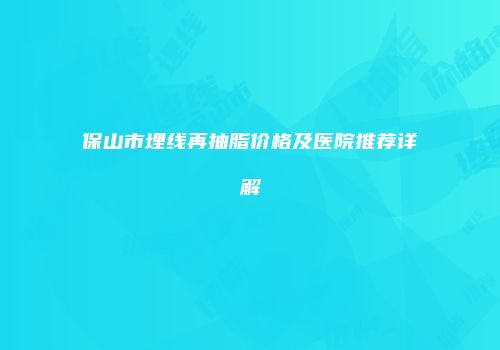 保山市埋线再抽脂价格及医院推荐详解