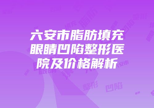 六安市脂肪填充眼睛凹陷整形医院及价格解析