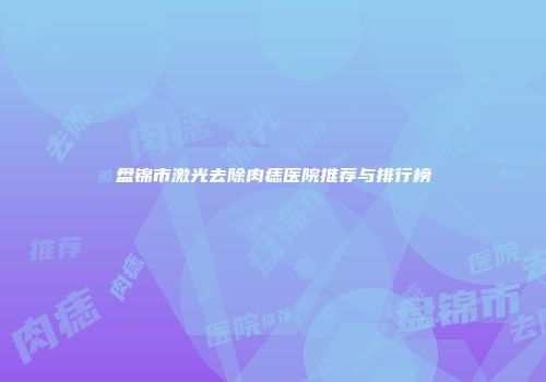 盘锦市激光去除肉痣医院推荐与排行榜