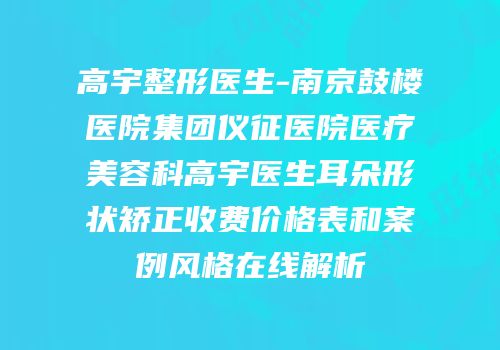 高宇整形医生-南京鼓楼医院集团仪征医院医疗美容科高宇医生耳朵形状矫正收费价格表和案例风格在线解析