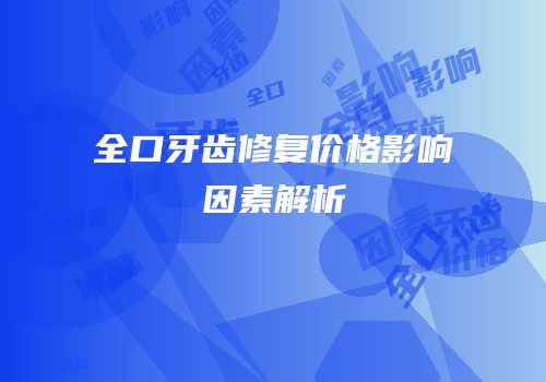 全口牙齿修复价格影响因素解析
