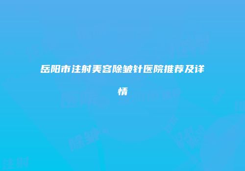 岳阳市注射美容除皱针医院推荐及详情