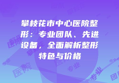 攀枝花市中心医院整形：专业团队、先进设备，全面解析整形特色与价格