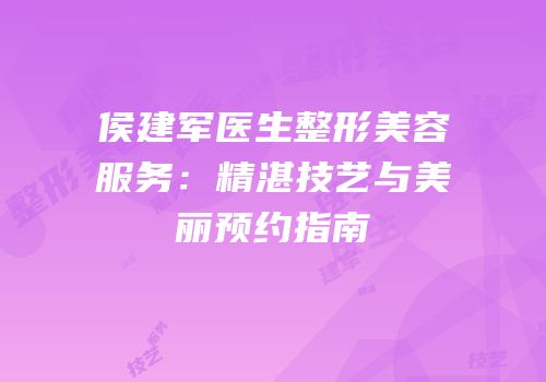 侯建军医生整形美容服务：精湛技艺与美丽预约指南