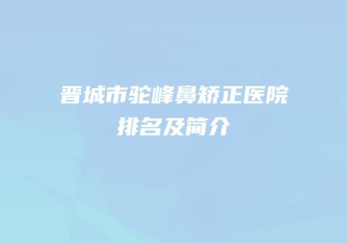 晋城市驼峰鼻矫正医院排名及简介