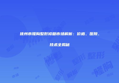 抚州市隆胸整形修复市场解析：价格、医院、技术全揭秘