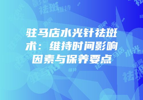 驻马店水光针祛斑术：维持时间影响因素与保养要点