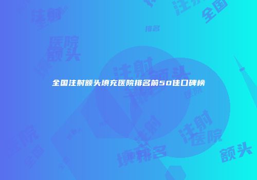 全国注射额头填充医院排名前50佳口碑榜